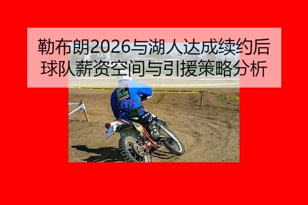 勒布朗2026与湖人达成续约后球队薪资空间与引援策略分析