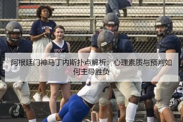 阿根廷门神马丁内斯扑点解析：心理素质与预判如何主导胜负